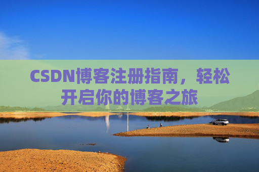 CSDN博客注册指南,轻松开启你的博客之旅 CSDN博客注册指南,轻松开启你的博客之旅